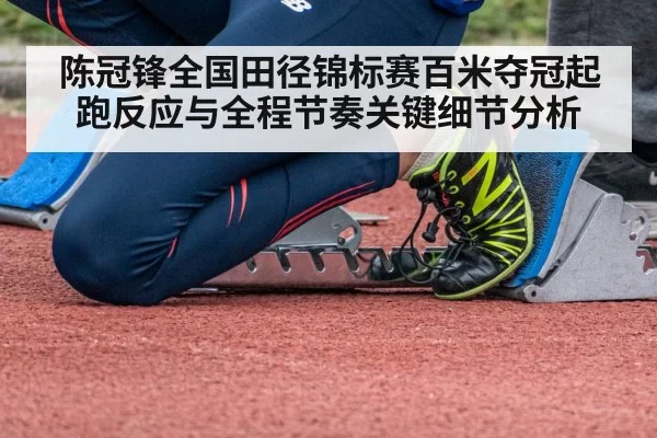 陈冠锋全国田径锦标赛百米夺冠起跑反应与全程节奏关键细节分析